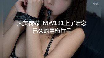 天美传媒TMW191上了暗恋已久的青梅竹马