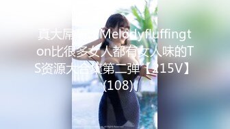 真大屌萌妹Melodyfluffington比很多女人都有女人味的TS资源大合集第二弹【215V】  (108)