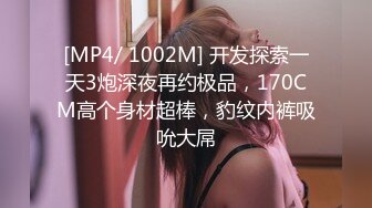 [MP4/ 1002M] 开发探索一天3炮深夜再约极品，170CM高个身材超棒，豹纹内裤吸吮大屌