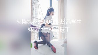 阿柒探花3500约炮极品学生妹穿上丝袜慢慢干