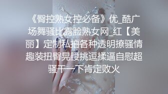 《臀控熟女控必备》优_酷广场舞骚比露脸熟女网_红【美丽】定制私拍各种透明撩骚情趣装扭臀晃腰挑逗揉逼自慰超骚干一下肯定败火