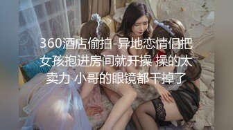 360酒店偷拍-异地恋情侣把女孩抱进房间就开操 操的太卖力 小哥的眼镜都干掉了