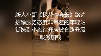 新人小哥《探花李会长》路边招嫖服务态度非常差的年轻站街妹到小旅馆开房被套路升级服务加钱