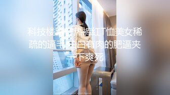 科技楼蹲守热裤红T恤美女稀疏的逼毛 白白有肉的肥逼夹一下爽死