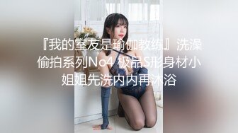 『我的室友是瑜伽教练』洗澡偷拍系列No4 极品S形身材小姐姐先洗内内再沐浴