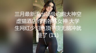 三月最新流出顶级约炮大神空虚猫酒店约炮各路女神 大学生网红少妇绝顶干货无脑冲就是了 (11)