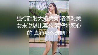 强行颜射大奶美女 精液对美女来说堪比毒药 看把她恶心的 真有那么难咽吗