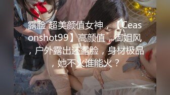 露脸 超美颜值女神，【Ceasonshot99】高颜值，御姐风，户外露出还露脸，身材极品，她不火谁能火？