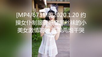 [MP4/673MB]2020.1.20 约操女仆制服诱惑穿黑丝袜的小美女激情啪啪 连操两炮干哭了