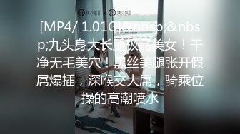 [MP4/ 1.01G]&nbsp;&nbsp;九头身大长腿极品美女！干净无毛美穴！黑丝美腿张开假屌爆插，深喉交大屌，骑乘位操的高潮喷水