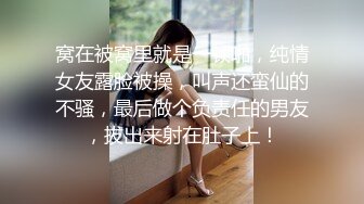 窝在被窝里就是一顿啪，纯情女友露脸被操，叫声还蛮仙的不骚，最后做个负责任的男友，拔出来射在肚子上！