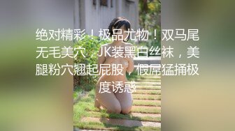 绝对精彩！极品尤物！双马尾无毛美穴，JK装黑白丝袜，美腿粉穴翘起屁股，假屌猛捅极度诱惑