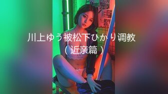 川上ゆう被松下ひかり调教  （近亲篇）