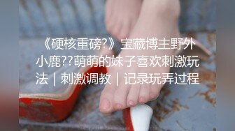 《硬核重磅?》宝藏博主野外小鹿??萌萌的妹子喜欢刺激玩法｜刺激调教｜记录玩弄过程