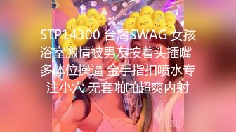 STP14300 台灣SWAG 女孩浴室激情被男友按着头插嘴 多体位操逼 金手指扣喷水专注小穴 无套啪啪超爽内射