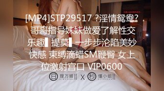 [MP4]STP29517 ?淫情鸳鸯? 哥哥指导妹妹做爱了解性交乐趣▌提莫▌一步步沦陷美妙快感 束缚滴蜡SM鞭臀 女上位激射宫口 VIP0600