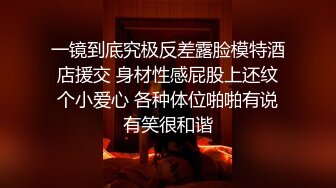 一镜到底究极反差露脸模特酒店援交 身材性感屁股上还纹个小爱心 各种体位啪啪有说有笑很和谐