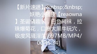 【新片速遞】&nbsp;&nbsp;❤️❤️妖艳小骚货【reaowna】圣诞情趣装，白色网袜，拉珠爆菊花，口塞大黑牛玩穴，极度风骚淫荡[697MB/MP4/00:45:34]