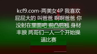 kcf9.com-两美女4P 我喜欢屁屁大的 叫爸爸 啊啊爸爸 你没射在里面吧 前凸后翘 身材丰腴 两哥们一人一个开始操逼比赛