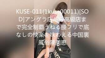 KUSE-011(1kuse00011)[SOD]アングラ店から高級店まで完全制覇うねる腰フリで底なしの快楽を味わえる中国裏風俗陳美恵