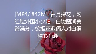 [MP4/ 842M]  古月探花，网红脸外围小少妇，白嫩圆润美臀满分，欲拒还迎俩人对白很精彩有趣