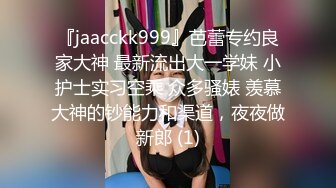 『jaacckk999』芭蕾专约良家大神 最新流出大一学妹 小护士实习空乘 众多骚婊 羡慕大神的钞能力和渠道，夜夜做新郎 (1)