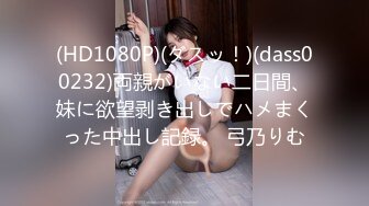 (HD1080P)(ダスッ！)(dass00232)両親がいない二日間、妹に欲望剥き出しでハメまくった中出し記録。 弓乃りむ