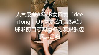 人气反差ASMR女网黄「deerlong」OF性爱私拍 眼镜娘啪啪前自慰调情被男友狠狠边操边舌吻