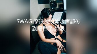 SWAG 摩铁放浪呻吟声都传到隔壁了 梵熙