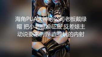 海角PUA大神给公司老板戴绿帽 把小老板娘征服 反差婊主动说要来例假 直接玩的内射