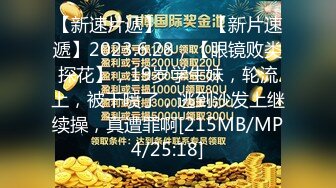 【新速片遞】♈ ♈ ♈【新片速遞】2023.6.28，【眼镜败类探花】，19岁学生妹，轮流上，被干喷了，逃到沙发上继续操，真遭罪啊[215MB/MP4/25:18]