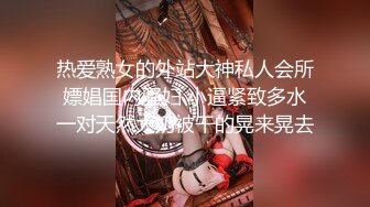 热爱熟女的外站大神私人会所嫖娼国内骚妇 小逼紧致多水一对天然大奶被干的晃来晃去