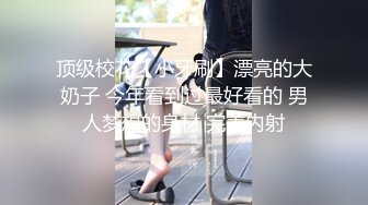 顶级校花【小牙刷】漂亮的大奶子 今年看到过最好看的 男人梦想的身材 完美内射