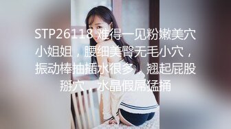 STP26118 难得一见粉嫩美穴小姐姐，腰细美臀无毛小穴，振动棒抽插水很多，翘起屁股掰穴，水晶假屌猛捅