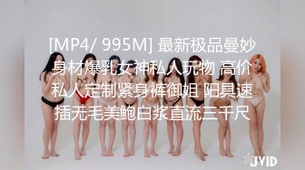 [MP4/ 995M] 最新极品曼妙身材爆乳女神私人玩物 高价私人定制紧身裤御姐 阳具速插无毛美鲍白浆直流三千尺