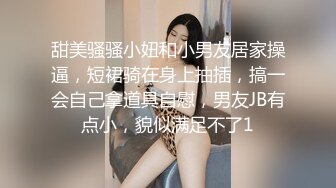 甜美骚骚小妞和小男友居家操逼，短裙骑在身上抽插，搞一会自己拿道具自慰，男友JB有点小，貌似满足不了1