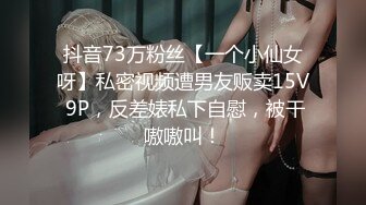 抖音73万粉丝【一个小仙女呀】私密视频遭男友贩卖15V 9P，反差婊私下自慰，被干嗷嗷叫！