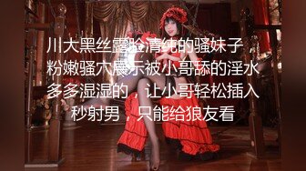 川大黑丝露脸清纯的骚妹子，粉嫩骚穴展示被小哥舔的淫水多多湿湿的，让小哥轻松插入秒射男，只能给狼友看