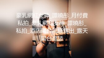 豪乳網紅女神_譚曉彤_月付費私拍_豪乳網紅女神_譚曉彤_私拍_酒店陽台風騷露出_露天陽台跪舔