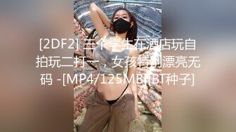 [2DF2] 三个学生在酒店玩自拍玩二打一，女孩特别漂亮无码 -[MP4/125MB][BT种子]