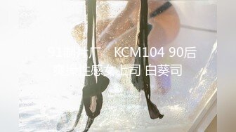 ✿91制片厂✿ KCM104 90后爽操性感女上司 白葵司