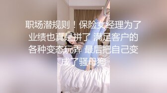 职场潜规则！保险女经理为了业绩也真是拼了 满足客户的各种变态玩弄 最后把自己变成了骚母狗