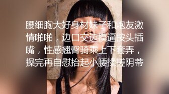 腰细胸大好身材妹子和炮友激情啪啪，边口交边摸逼按头插嘴，性感翘臀骑乘上下套弄，操完再自慰抬起小腰揉搓阴蒂