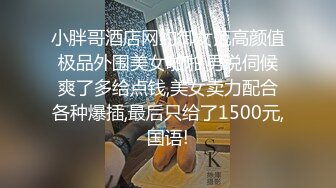 小胖哥酒店网约御女范高颜值极品外围美女啪啪,男说伺候爽了多给点钱,美女卖力配合各种爆插,最后只给了1500元,国语!