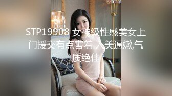 STP19908 女神级性感美女上门援交有点害羞 人美逼嫩,气质绝佳