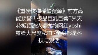 《重磅核弹稀缺资源》前方高能预警！极品巨乳巨臀T界天花板顶流人造尤物网红yoshi露脸大尺度私拍~全身都是科技与狠活