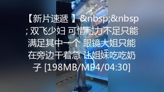 【新片速遞 】&nbsp;&nbsp; 双飞少妇 可惜耐力不足只能满足其中一个 眼镜大姐只能在旁边干着急 让姐妹吃吃奶子 [198MB/MP4/04:30]