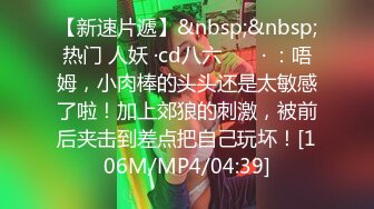 【新速片遞】&nbsp;&nbsp;热门 人妖 ·cd八六 ❤️ · ：唔姆，小肉棒的头头还是太敏感了啦！加上郊狼的刺激，被前后夹击到差点把自己玩坏！[106M/MP4/04:39]