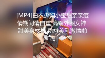 [MP4]白衣少妇小宝想亲亲疫情期间请自重 高端外围女神 甜美身材棒 粉嫩美乳激情啪啪