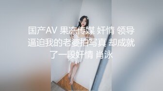 国产AV 果冻传媒 奸情 领导逼迫我的老婆拍写真 却成就了一段奸情 肖泳